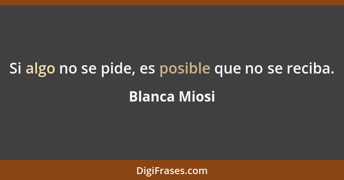 Si algo no se pide, es posible que no se reciba.... - Blanca Miosi