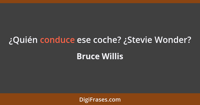 ¿Quién conduce ese coche? ¿Stevie Wonder?... - Bruce Willis