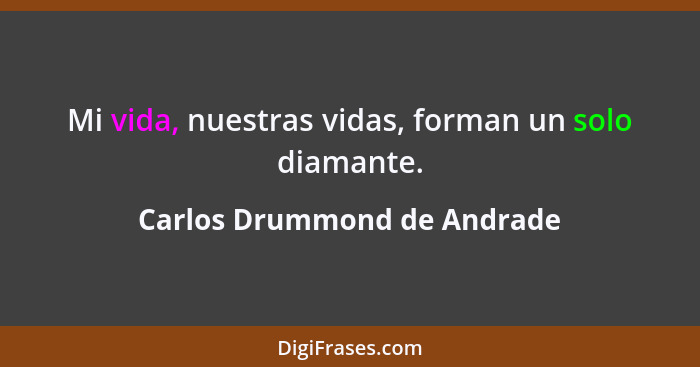 Mi vida, nuestras vidas, forman un solo diamante.... - Carlos Drummond de Andrade