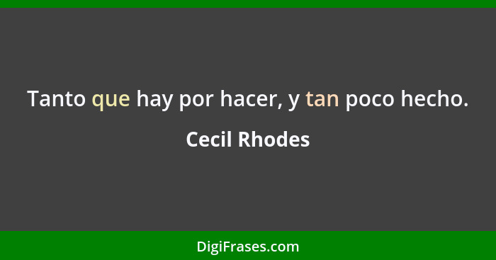 Tanto que hay por hacer, y tan poco hecho.... - Cecil Rhodes