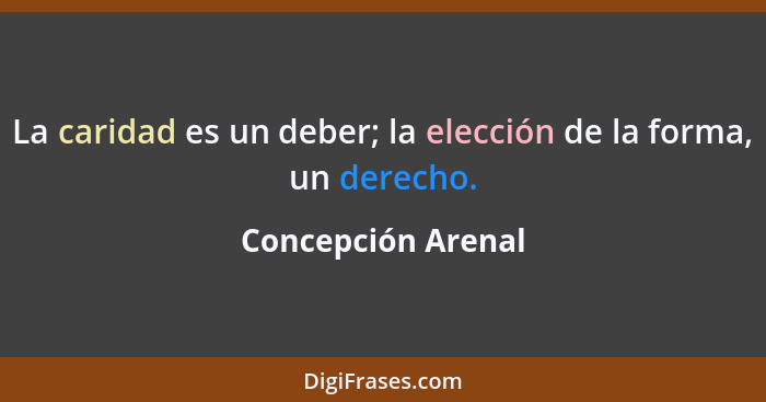 La caridad es un deber; la elección de la forma, un derecho.... - Concepción Arenal