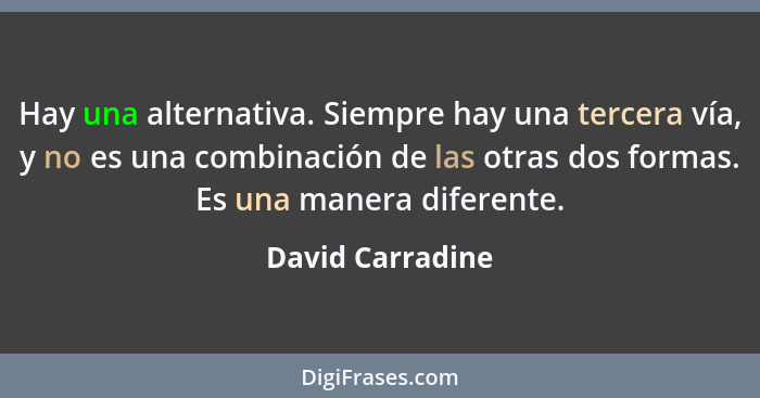 Hay una alternativa. Siempre hay una tercera vía, y no es una combinación de las otras dos formas. Es una manera diferente.... - David Carradine