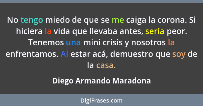 No tengo miedo de que se me caiga la corona. Si hiciera la vida que llevaba antes, sería peor. Tenemos una mini crisis y noso... - Diego Armando Maradona