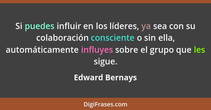 Si puedes influir en los líderes, ya sea con su colaboración consciente o sin ella, automáticamente influyes sobre el grupo que les s... - Edward Bernays