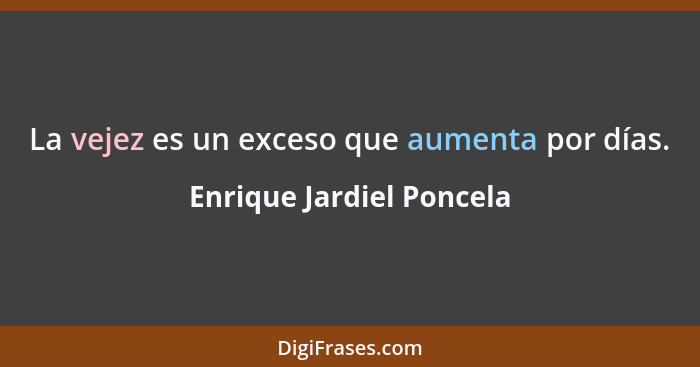 La vejez es un exceso que aumenta por días.... - Enrique Jardiel Poncela