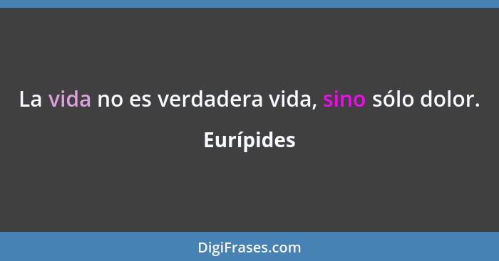 La vida no es verdadera vida, sino sólo dolor.... - Eurípides