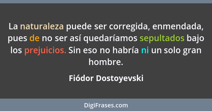 La naturaleza puede ser corregida, enmendada, pues de no ser así quedaríamos sepultados bajo los prejuicios. Sin eso no habría ni... - Fiódor Dostoyevski