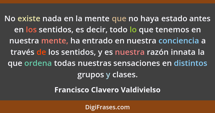 No existe nada en la mente que no haya estado antes en los sentidos, es decir, todo lo que tenemos en nuestra mente, h... - Francisco Clavero Valdivielso