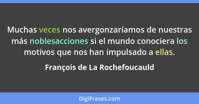 Muchas veces nos avergonzaríamos de nuestras más noblesacciones si el mundo conociera los motivos que nos han impulsado... - François de La Rochefoucauld