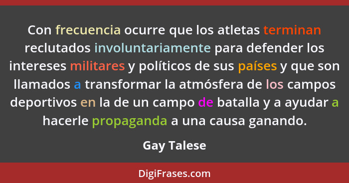 Con frecuencia ocurre que los atletas terminan reclutados involuntariamente para defender los intereses militares y políticos de sus país... - Gay Talese