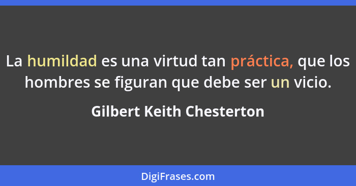 La humildad es una virtud tan práctica, que los hombres se figuran que debe ser un vicio.... - Gilbert Keith Chesterton