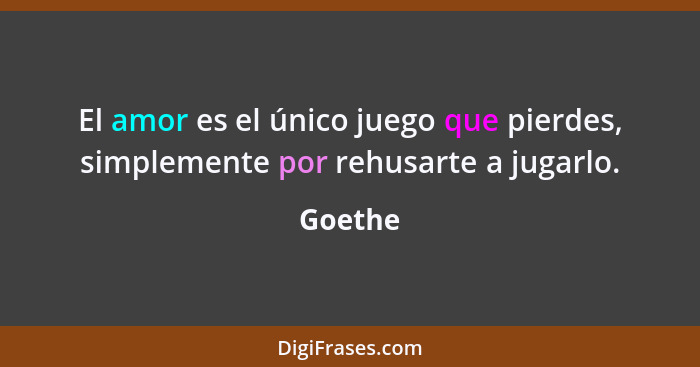 El amor es el único juego que pierdes, simplemente por rehusarte a jugarlo.... - Goethe