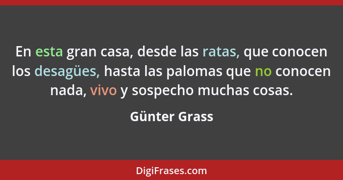 En esta gran casa, desde las ratas, que conocen los desagües, hasta las palomas que no conocen nada, vivo y sospecho muchas cosas.... - Günter Grass