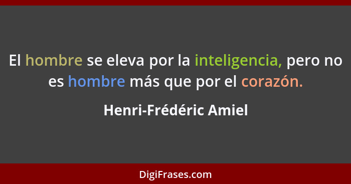 El hombre se eleva por la inteligencia, pero no es hombre más que por el corazón.... - Henri-Frédéric Amiel
