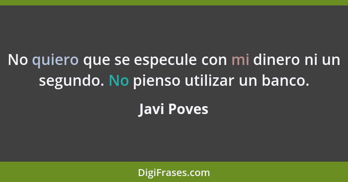 No quiero que se especule con mi dinero ni un segundo. No pienso utilizar un banco.... - Javi Poves