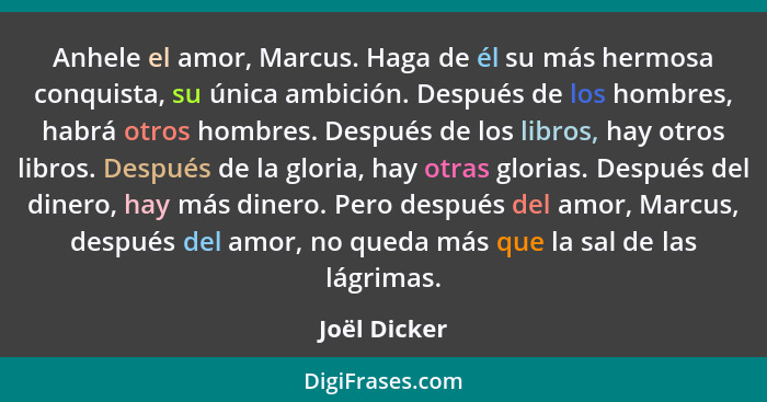 Anhele el amor, Marcus. Haga de él su más hermosa conquista, su única ambición. Después de los hombres, habrá otros hombres. Después de... - Joël Dicker