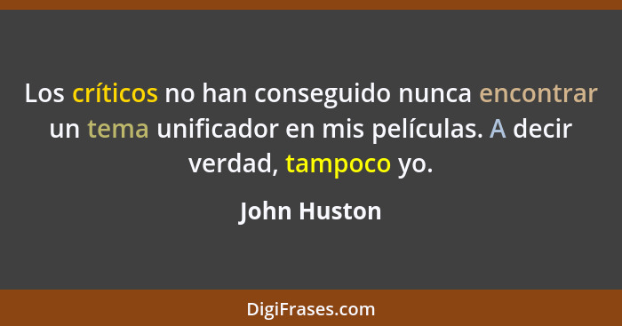 Los críticos no han conseguido nunca encontrar un tema unificador en mis películas. A decir verdad, tampoco yo.... - John Huston