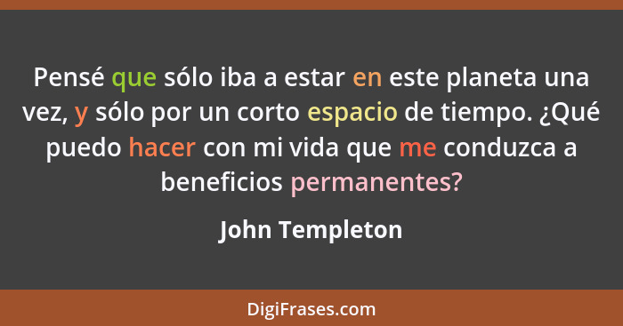 Pensé que sólo iba a estar en este planeta una vez, y sólo por un corto espacio de tiempo. ¿Qué puedo hacer con mi vida que me conduz... - John Templeton