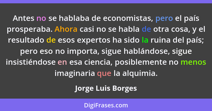 Antes no se hablaba de economistas, pero el país prosperaba. Ahora casi no se habla de otra cosa, y el resultado de esos expertos... - Jorge Luis Borges