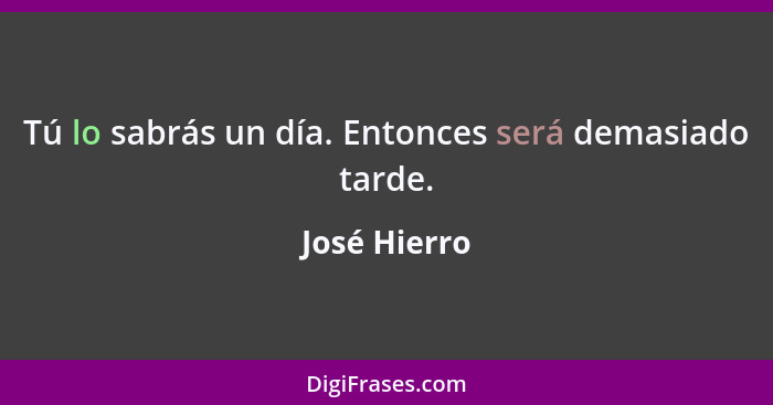 Tú lo sabrás un día. Entonces será demasiado tarde.... - José Hierro