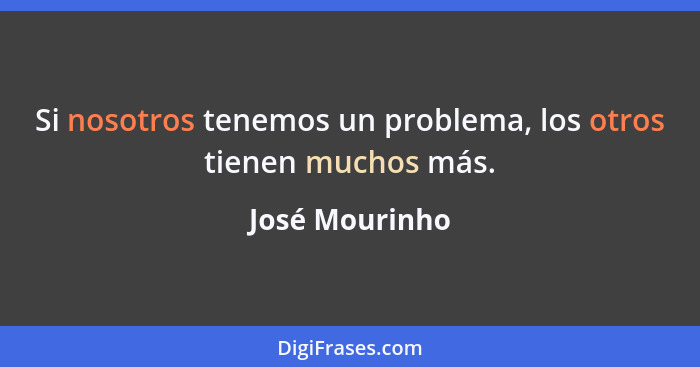 Si nosotros tenemos un problema, los otros tienen muchos más.... - José Mourinho