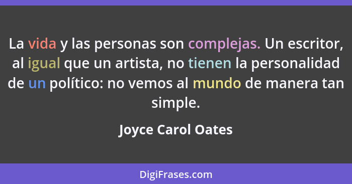 La vida y las personas son complejas. Un escritor, al igual que un artista, no tienen la personalidad de un político: no vemos al... - Joyce Carol Oates