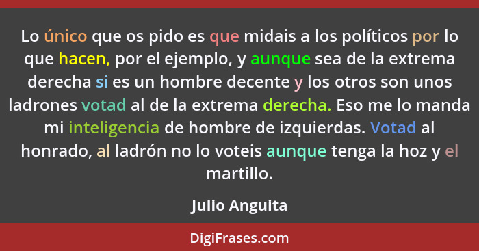 Lo único que os pido es que midais a los políticos por lo que hacen, por el ejemplo, y aunque sea de la extrema derecha si es un hombr... - Julio Anguita