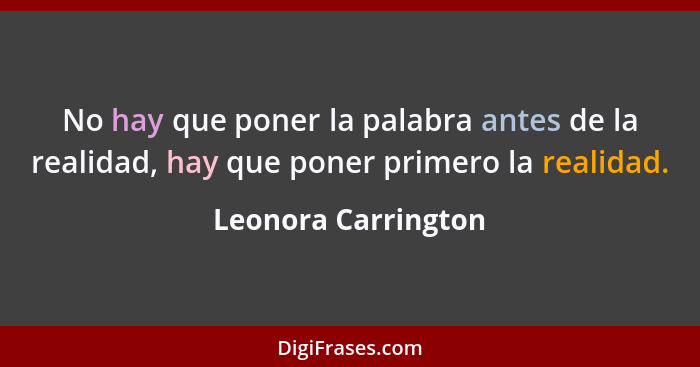 No hay que poner la palabra antes de la realidad, hay que poner primero la realidad.... - Leonora Carrington