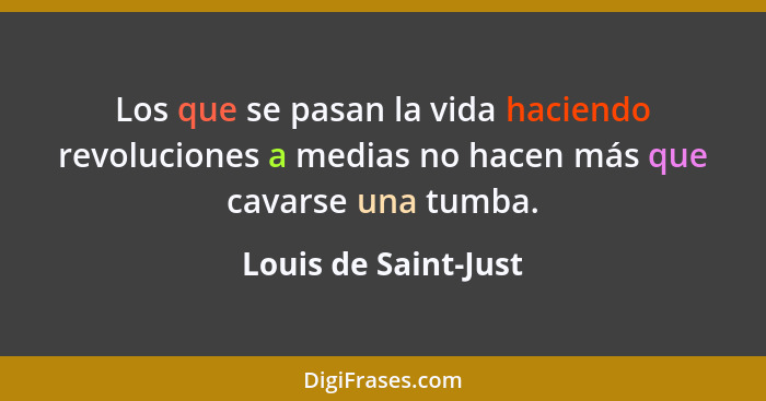 Los que se pasan la vida haciendo revoluciones a medias no hacen más que cavarse una tumba.... - Louis de Saint-Just