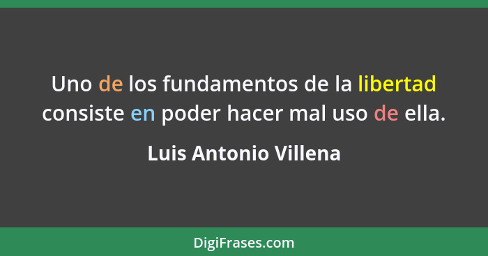 Uno de los fundamentos de la libertad consiste en poder hacer mal uso de ella.... - Luis Antonio Villena