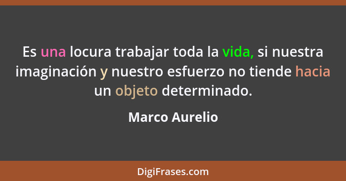 Es una locura trabajar toda la vida, si nuestra imaginación y nuestro esfuerzo no tiende hacia un objeto determinado.... - Marco Aurelio