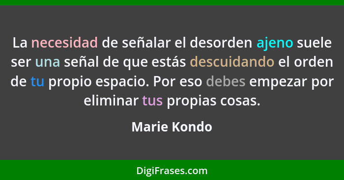 La necesidad de señalar el desorden ajeno suele ser una señal de que estás descuidando el orden de tu propio espacio. Por eso debes empe... - Marie Kondo