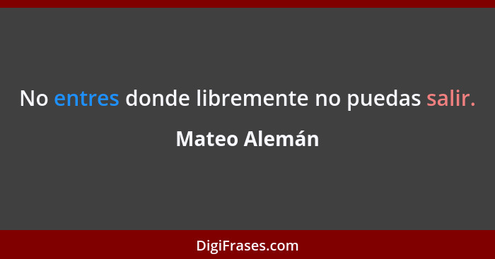 No entres donde libremente no puedas salir.... - Mateo Alemán