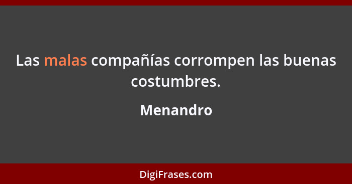 Las malas compañías corrompen las buenas costumbres.... - Menandro