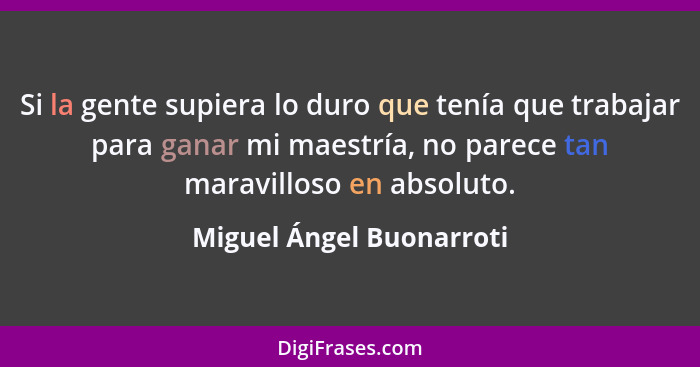 Si la gente supiera lo duro que tenía que trabajar para ganar mi maestría, no parece tan maravilloso en absoluto.... - Miguel Ángel Buonarroti