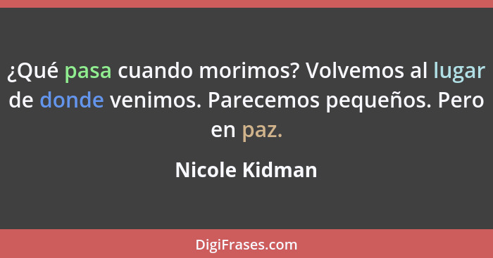 ¿Qué pasa cuando morimos? Volvemos al lugar de donde venimos. Parecemos pequeños. Pero en paz.... - Nicole Kidman