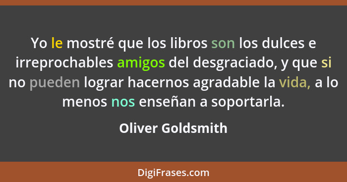 Yo le mostré que los libros son los dulces e irreprochables amigos del desgraciado, y que si no pueden lograr hacernos agradable la... - Oliver Goldsmith
