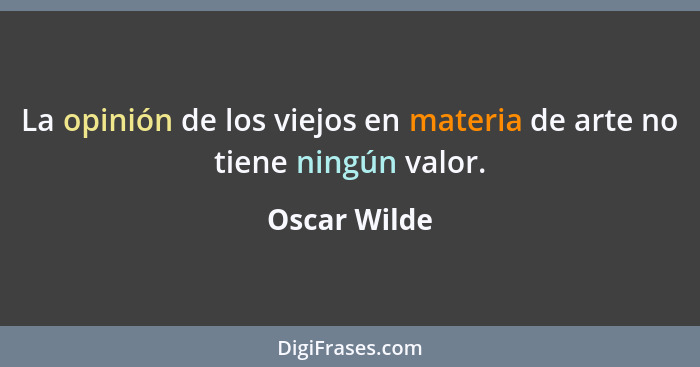 La opinión de los viejos en materia de arte no tiene ningún valor.... - Oscar Wilde