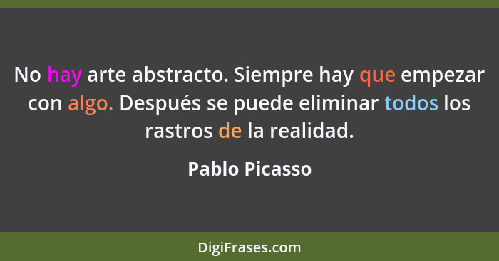 No hay arte abstracto. Siempre hay que empezar con algo. Después se puede eliminar todos los rastros de la realidad.... - Pablo Picasso