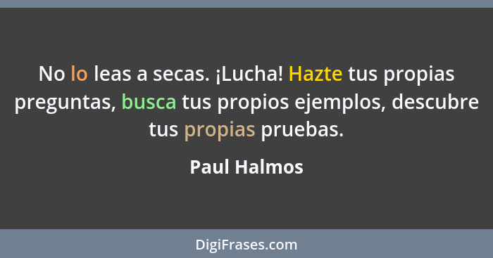 No lo leas a secas. ¡Lucha! Hazte tus propias preguntas, busca tus propios ejemplos, descubre tus propias pruebas.... - Paul Halmos