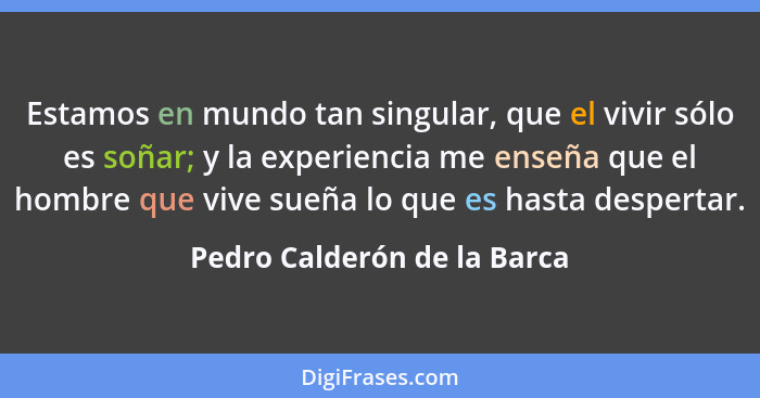 Estamos en mundo tan singular, que el vivir sólo es soñar; y la experiencia me enseña que el hombre que vive sueña lo que... - Pedro Calderón de la Barca