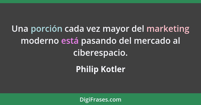 Una porción cada vez mayor del marketing moderno está pasando del mercado al ciberespacio.... - Philip Kotler