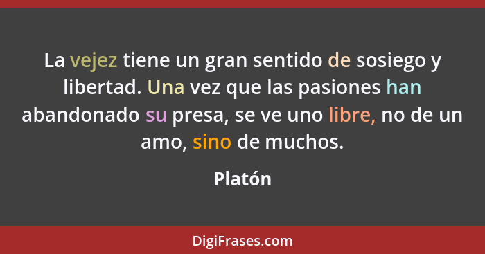 La vejez tiene un gran sentido de sosiego y libertad. Una vez que las pasiones han abandonado su presa, se ve uno libre, no de un amo, sino d... - Platón