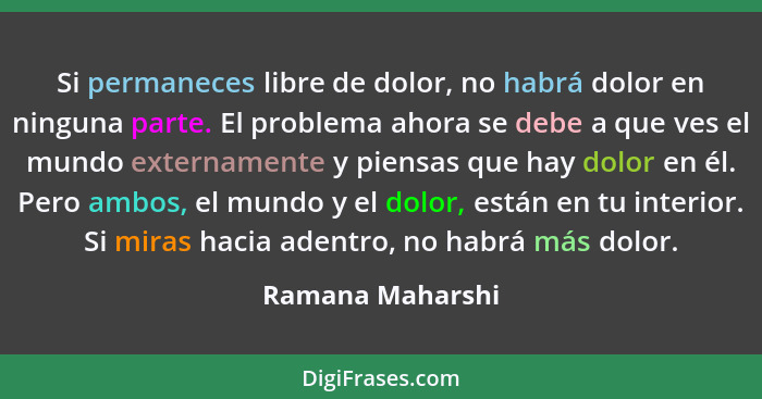 Si permaneces libre de dolor, no habrá dolor en ninguna parte. El problema ahora se debe a que ves el mundo externamente y piensas q... - Ramana Maharshi