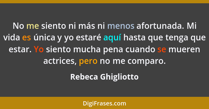 No me siento ni más ni menos afortunada. Mi vida es única y yo estaré aquí hasta que tenga que estar. Yo siento mucha pena cuando... - Rebeca Ghigliotto