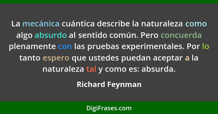 La mecánica cuántica describe la naturaleza como algo absurdo al sentido común. Pero concuerda plenamente con las pruebas experiment... - Richard Feynman