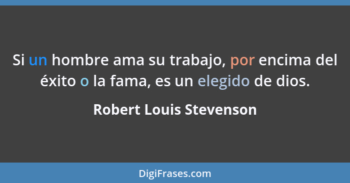 Si un hombre ama su trabajo, por encima del éxito o la fama, es un elegido de dios.... - Robert Louis Stevenson