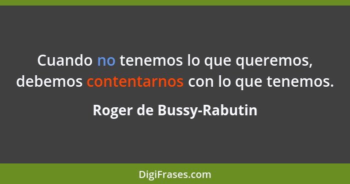 Cuando no tenemos lo que queremos, debemos contentarnos con lo que tenemos.... - Roger de Bussy-Rabutin