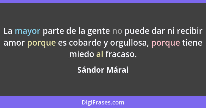 La mayor parte de la gente no puede dar ni recibir amor porque es cobarde y orgullosa, porque tiene miedo al fracaso.... - Sándor Márai