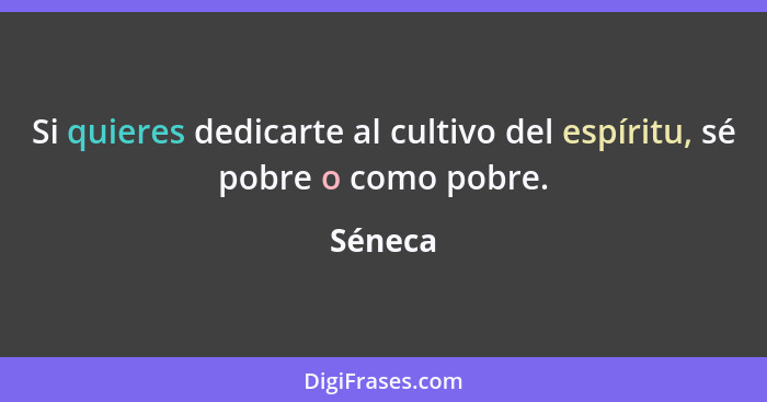 Si quieres dedicarte al cultivo del espíritu, sé pobre o como pobre.... - Séneca